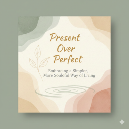 Present Over Perfect – Embracing a Simpler, More Soulful Way of Living