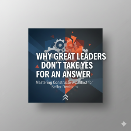 Why Great Leaders Don’t Take Yes for an Answer – Mastering Constructive Conflict for Better Decisions